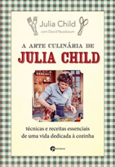 A Arte Culinária de Julia Child: Técnicas e Receitas Essenciais de Uma Vida Dedicada à Cozinha